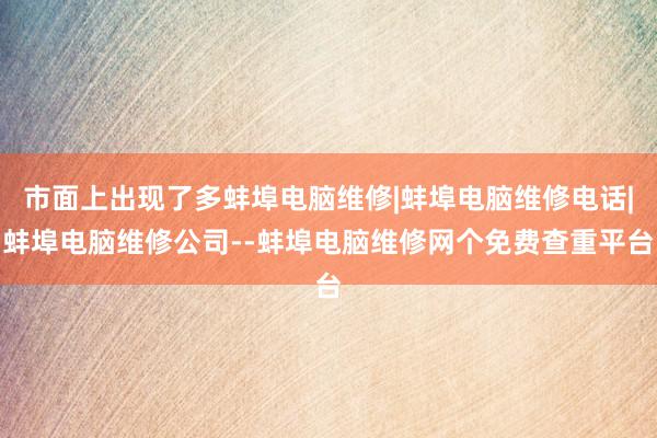 市面上出现了多蚌埠电脑维修|蚌埠电脑维修电话|蚌埠电脑维修公司--蚌埠电脑维修网个免费查重平台
