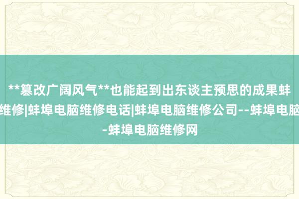 **篡改广阔风气**也能起到出东谈主预思的成果蚌埠电脑维修|蚌埠电脑维修电话|蚌埠电脑维修公司--蚌埠电脑维修网