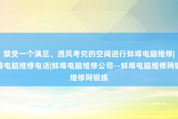 禁受一个满足、透风考究的空间进行蚌埠电脑维修|蚌埠电脑维修电话|蚌埠电脑维修公司--蚌埠电脑维修网锻练